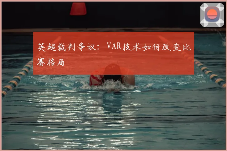 英超裁判争议:VAR技术如何改变比赛格局