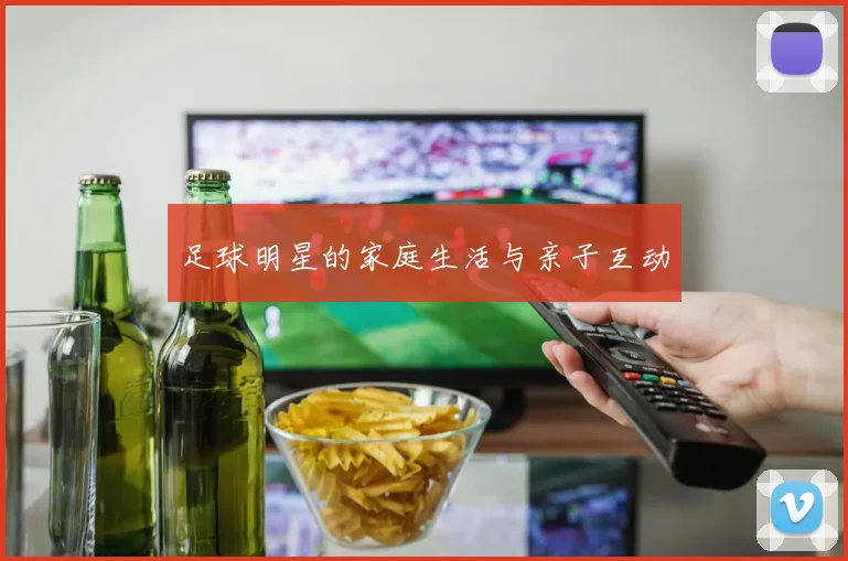 足球明星的家庭生活与亲子互动