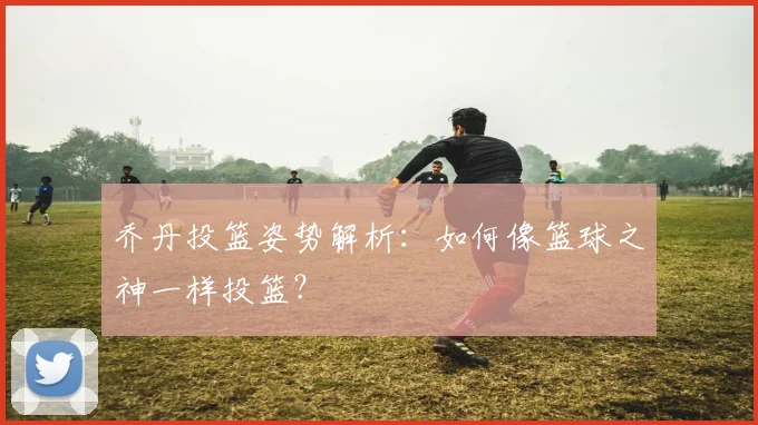 乔丹投篮姿势解析:如何像篮球之神一样投篮?