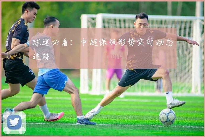 球迷必看:中超保级形势实时动态追踪