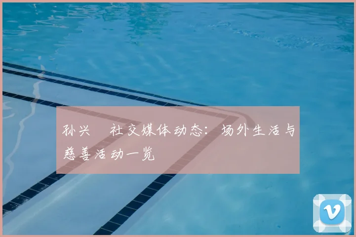 孙兴慜社交媒体动态:场外生活与慈善活动一览