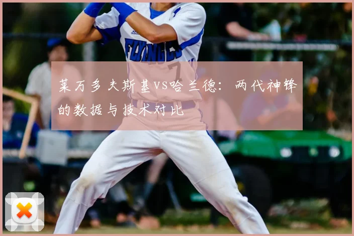 莱万多夫斯基vs哈兰德:两代神锋的数据与技术对比