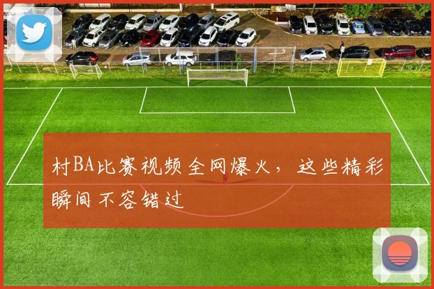 村BA比赛视频全网爆火,这些精彩瞬间不容错过