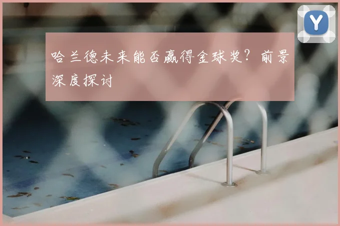 哈兰德未来能否赢得金球奖?前景深度探讨