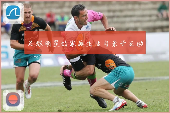 足球明星的家庭生活与亲子互动