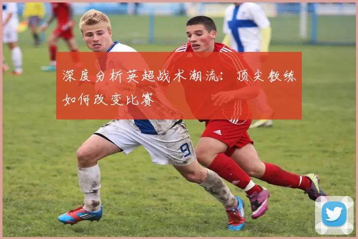 深度分析英超战术潮流:顶尖教练如何改变比赛