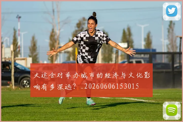 大运会对举办城市的经济与文化影响有多深远?_20260606153015