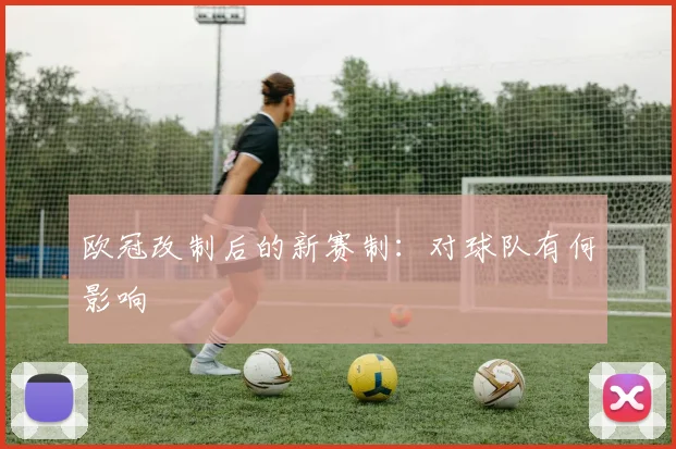 欧冠改制后的新赛制:对球队有何影响
