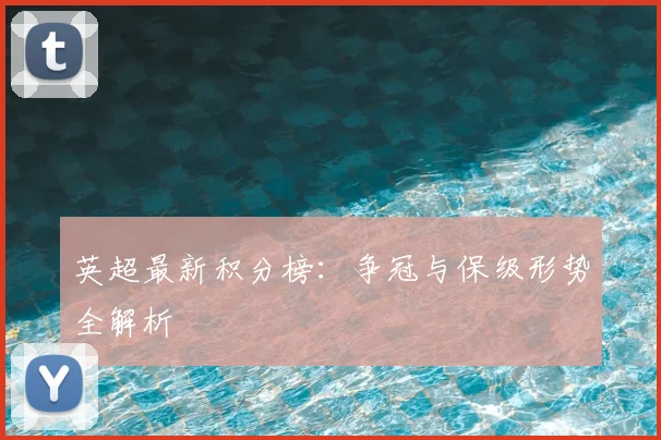 英超最新积分榜:争冠与保级形势全解析