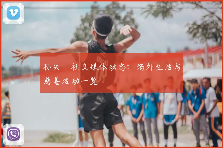 孙兴慜社交媒体动态:场外生活与慈善活动一览