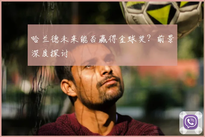 哈兰德未来能否赢得金球奖?前景深度探讨