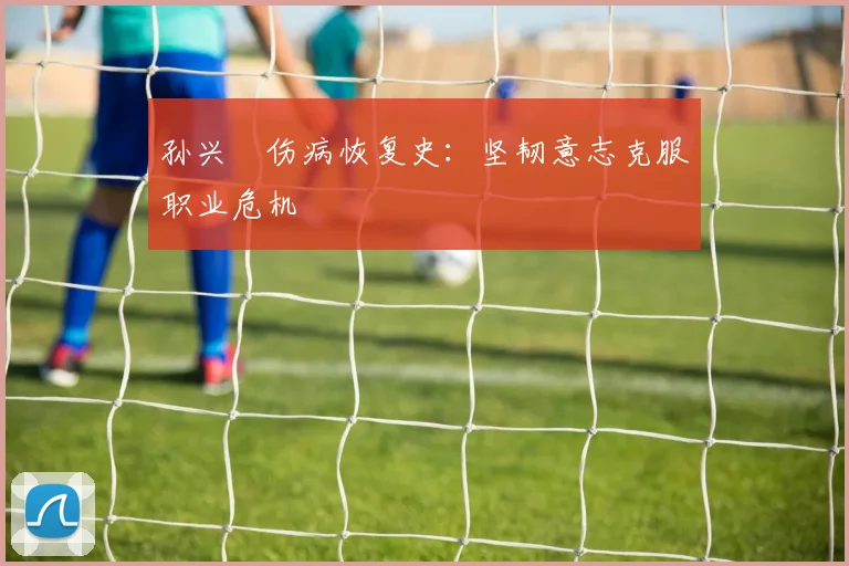 孙兴慜伤病恢复史:坚韧意志克服职业危机