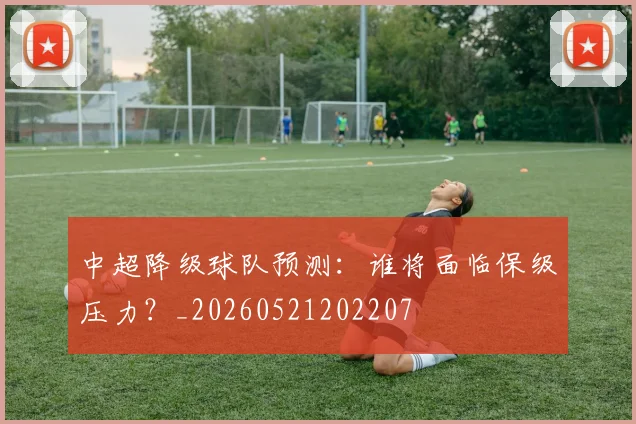 中超降级球队预测:谁将面临保级压力?_20260521202207