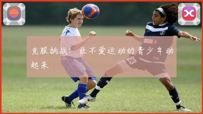 克服挑战:让不爱运动的青少年动起来
