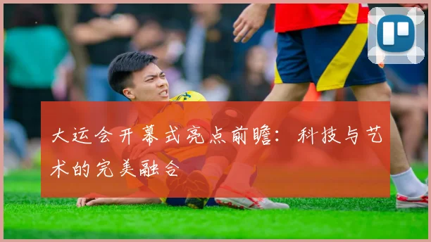 大运会开幕式亮点前瞻:科技与艺术的完美融合