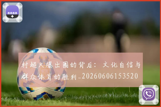 村超火爆出圈的背后:文化自信与群众体育的胜利_20260606153520