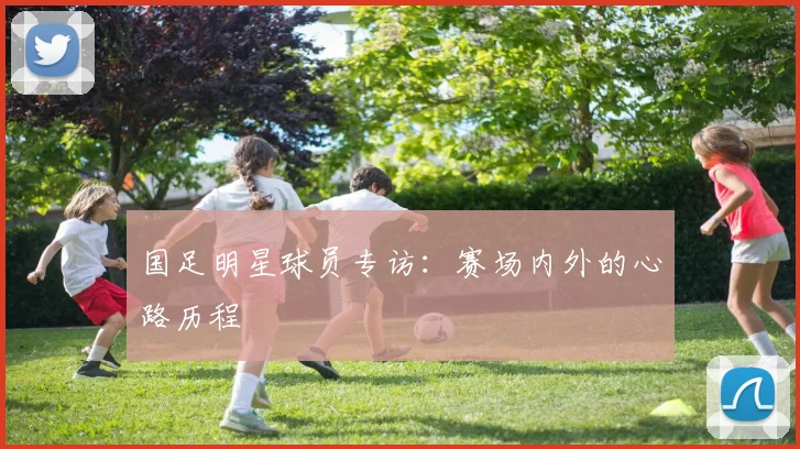 国足明星球员专访:赛场内外的心路历程
