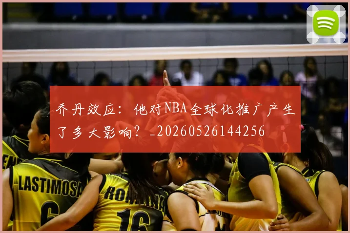 乔丹效应:他对NBA全球化推广产生了多大影响?_20260526144256
