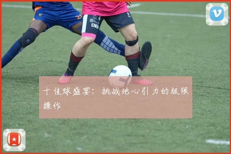 十佳球盛宴：挑战地心引力的极限操作