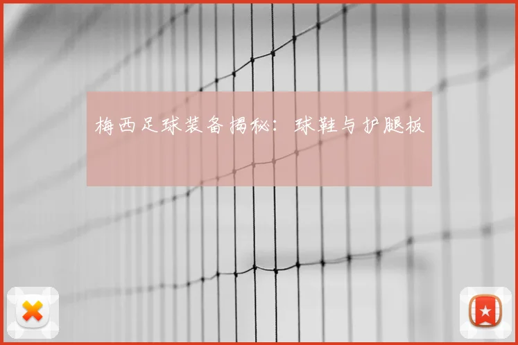 梅西足球装备揭秘:球鞋与护腿板