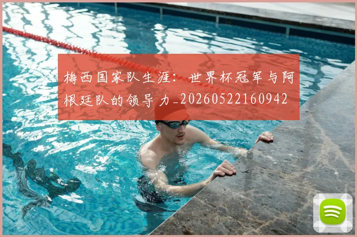 梅西国家队生涯:世界杯冠军与阿根廷队的领导力_20260522160942