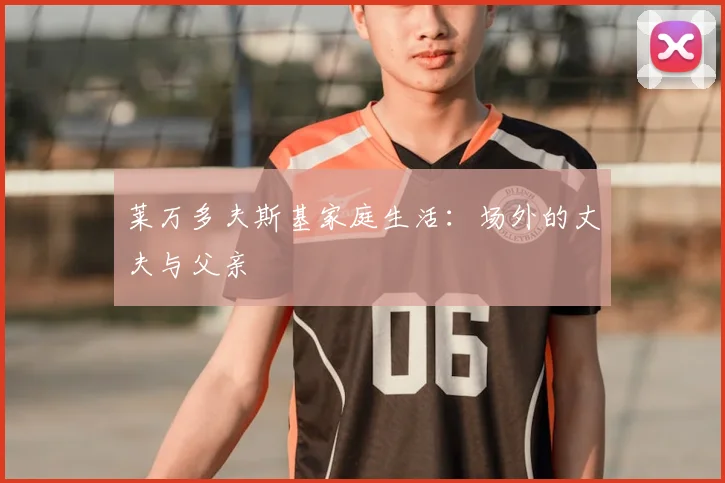 莱万多夫斯基家庭生活:场外的丈夫与父亲