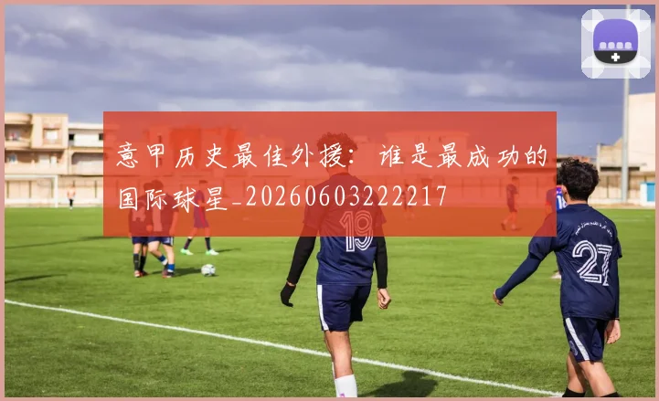 意甲历史最佳外援:谁是最成功的国际球星_20260603222217