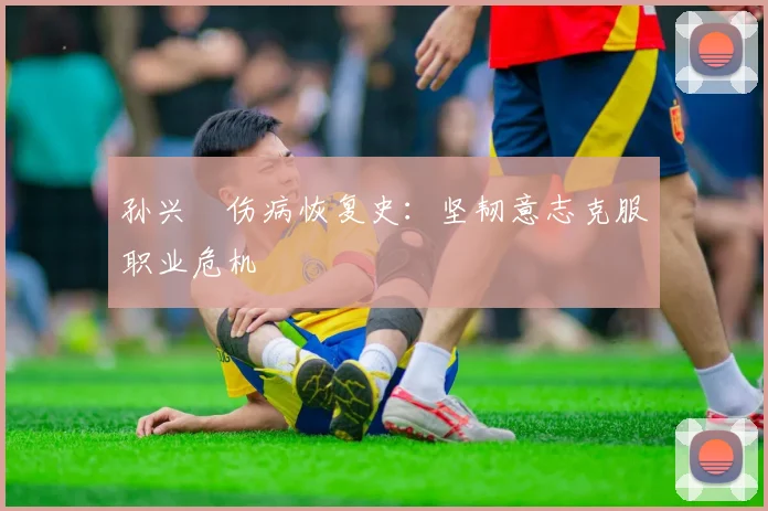 孙兴慜伤病恢复史:坚韧意志克服职业危机