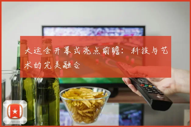 大运会开幕式亮点前瞻:科技与艺术的完美融合