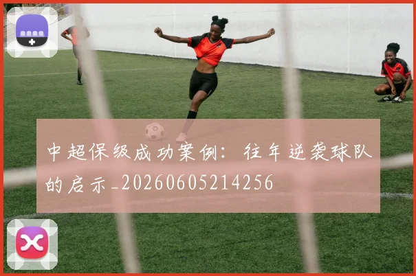 中超保级成功案例:往年逆袭球队的启示_20260605214256