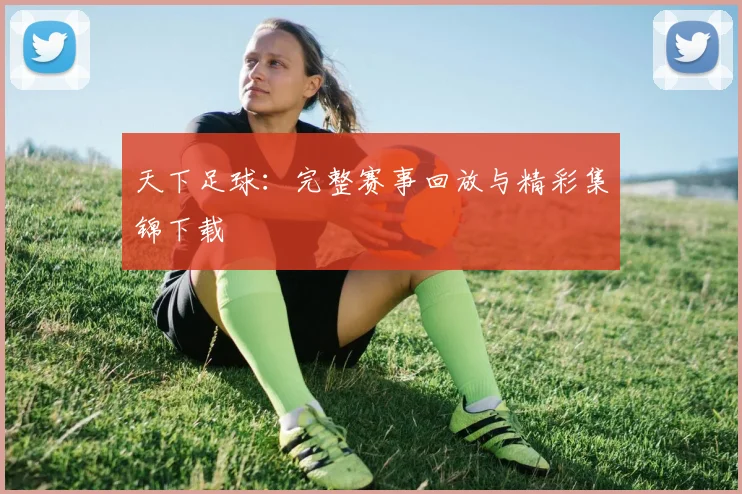 天下足球:完整赛事回放与精彩集锦下载