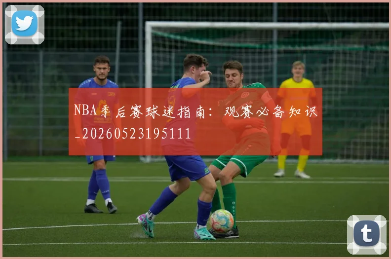 NBA季后赛球迷指南:观赛必备知识_20260523195111