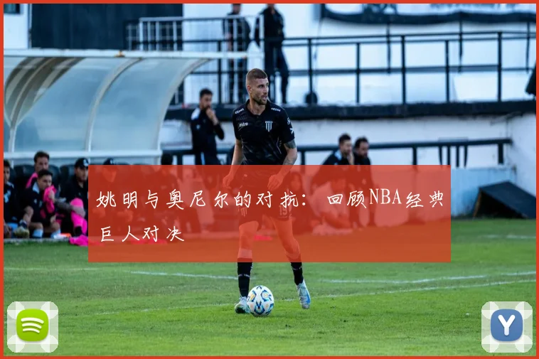 姚明与奥尼尔的对抗:回顾NBA经典巨人对决