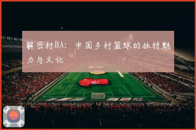 解密村BA:中国乡村篮球的独特魅力与文化