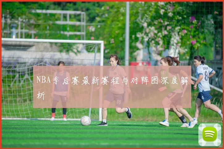 NBA季后赛最新赛程与对阵图深度解析