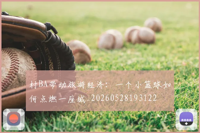 村BA带动旅游经济:一个小篮球如何点燃一座城_20260528193122