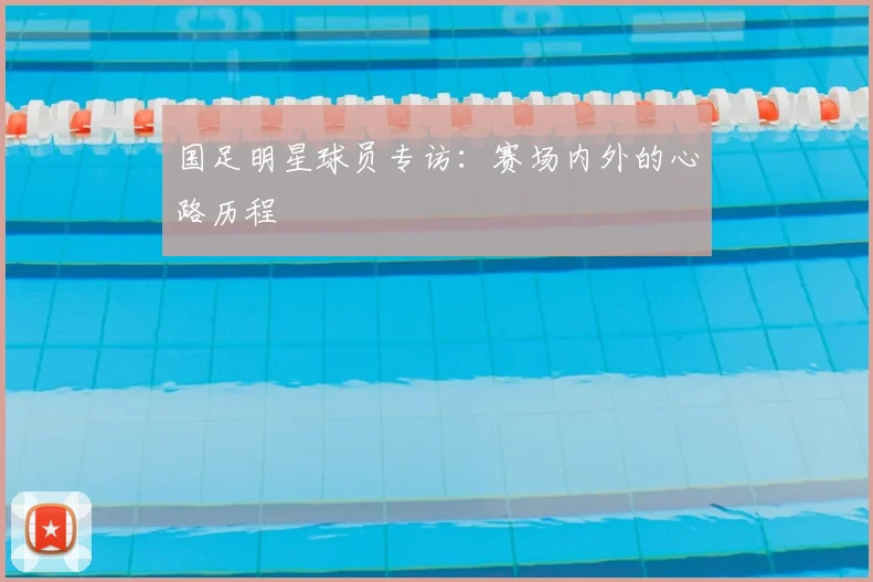 国足明星球员专访:赛场内外的心路历程