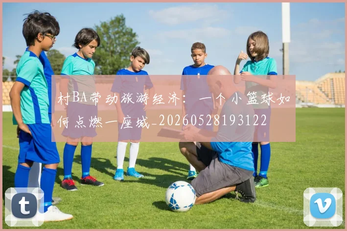 村BA带动旅游经济:一个小篮球如何点燃一座城_20260528193122
