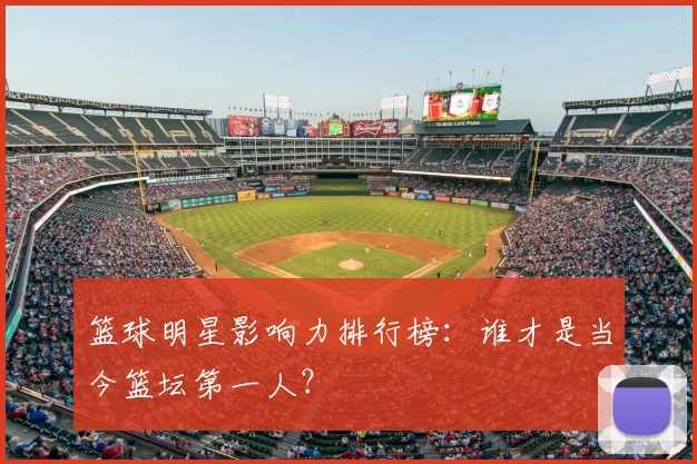 篮球明星影响力排行榜:谁才是当今篮坛第一人?