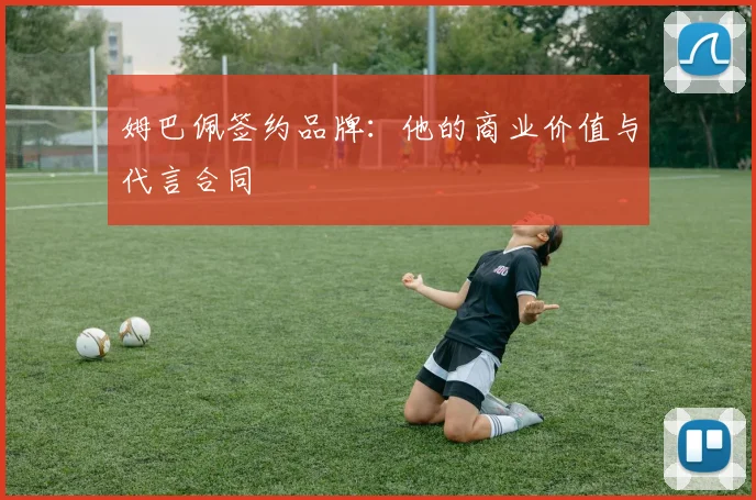 姆巴佩签约品牌:他的商业价值与代言合同