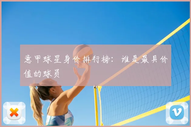 意甲球星身价排行榜:谁是最具价值的球员