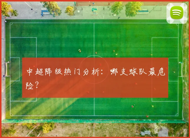 中超降级热门分析:哪支球队最危险?