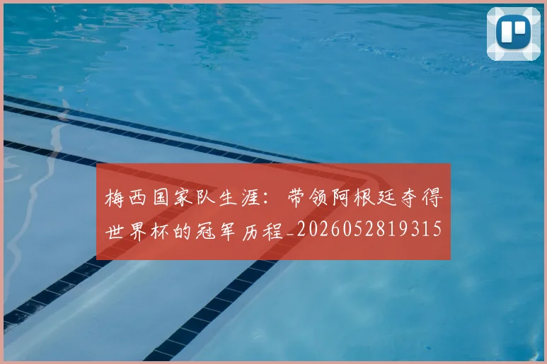 梅西国家队生涯:带领阿根廷夺得世界杯的冠军历程_20260528193155