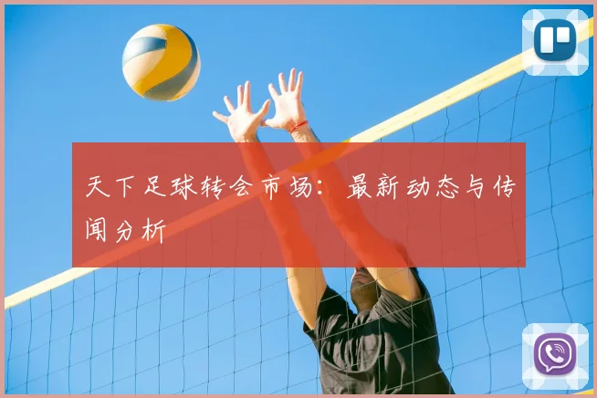 天下足球转会市场:最新动态与传闻分析