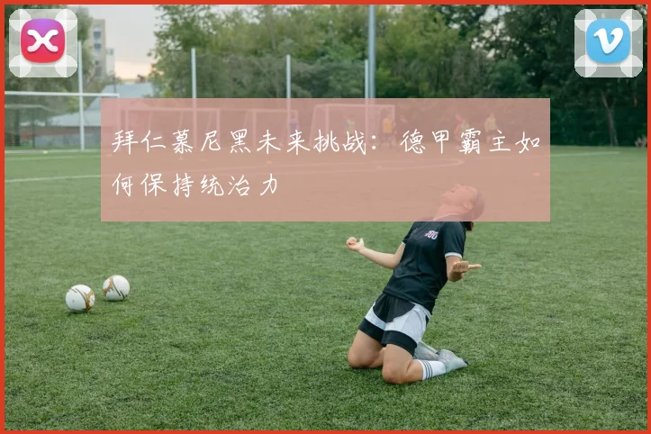 拜仁慕尼黑未来挑战:德甲霸主如何保持统治力