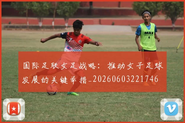 国际足联女足战略:推动女子足球发展的关键举措_20260603221746