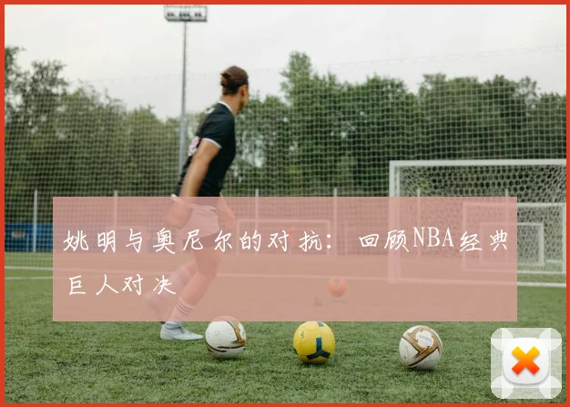 姚明与奥尼尔的对抗:回顾NBA经典巨人对决