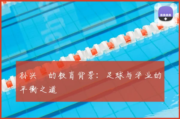 孙兴慜的教育背景:足球与学业的平衡之道