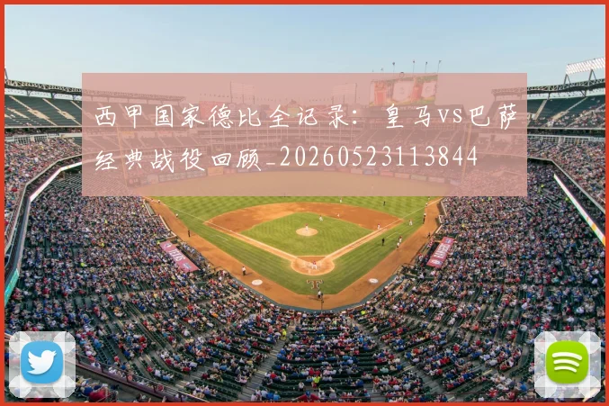 西甲国家德比全记录:皇马vs巴萨经典战役回顾_20260523113844