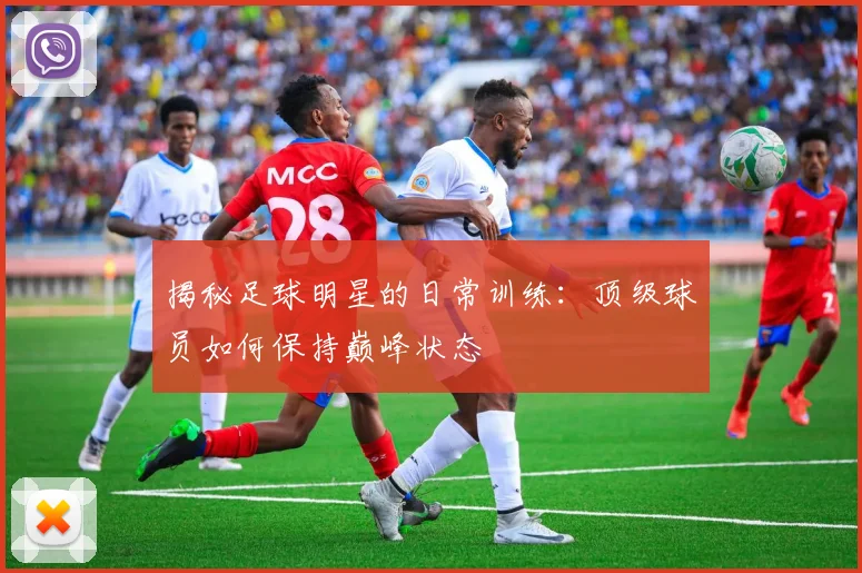 揭秘足球明星的日常训练:顶级球员如何保持巅峰状态